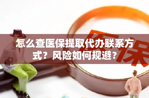 怎么查医保提取代办联系方式？风险如何规避？